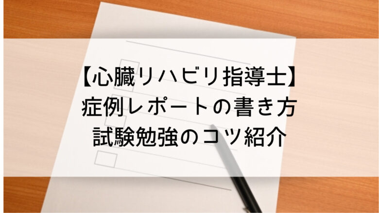 心臓リハビリ指導士｜症例レポートの書き方、試験勉強のコツ紹介